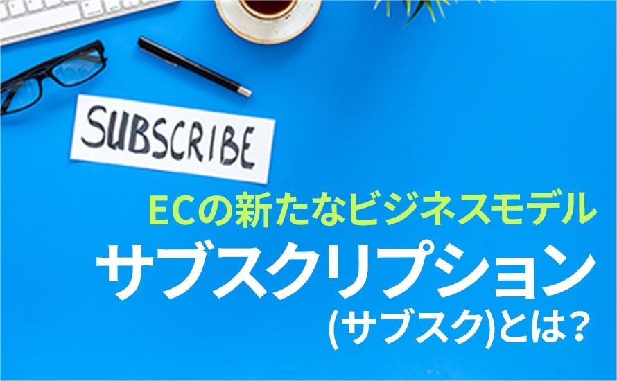 サブスクリプション(サブスク)とは？ECの新たなビジネスモデル