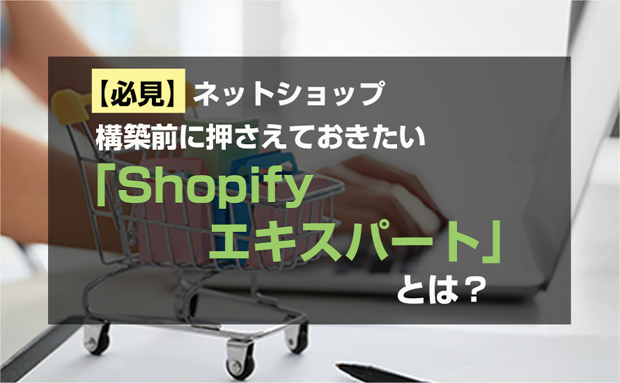 【必見】ネットショップ構築前に押さえておきたい「Shopifyエキスパート」とは?
