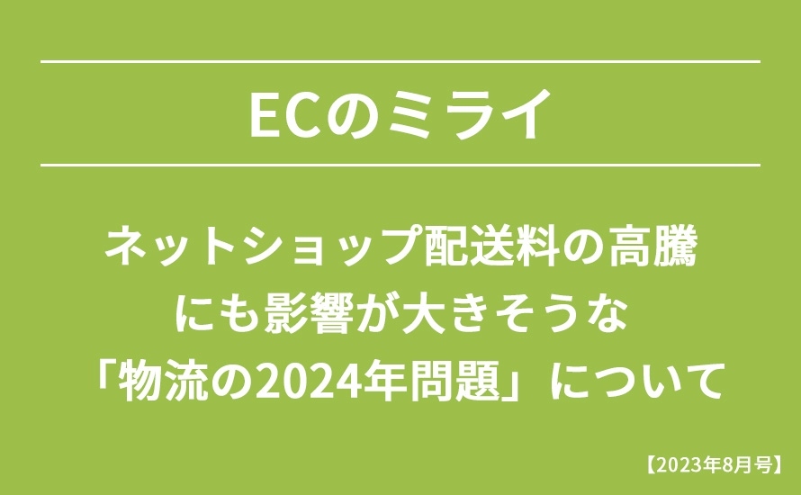 【2023年8月号】ネットショップ配送料の高騰にも影響が大きそうな 「物流の2024年問題」について