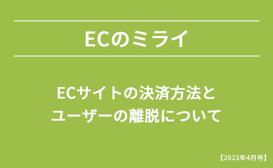 【2023年4月号】ECサイトの決済方法とユーザーの離脱について